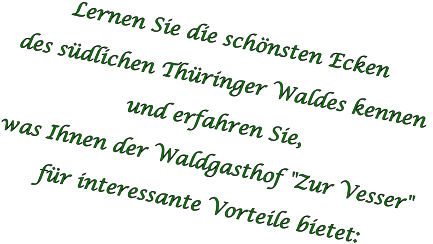 Lernen Sie die schönsten Ecken  des südlichen Thüringer Waldes kennen  und erfahren Sie,  was Ihnen der Waldgasthof "Zur Vesser"  für interessante Vorteile bietet: