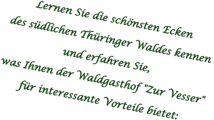 Lernen Sie die schönsten Ecken  des südlichen Thüringer Waldes kennen  und erfahren Sie,  was Ihnen der Waldgasthof "Zur Vesser"  für interessante Vorteile bietet: